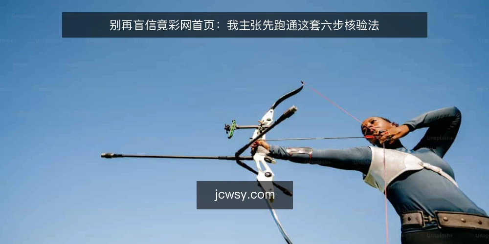 别再盲信竟彩网首页:我主张先跑通这套六步核验法 — 第一步:明确你要核验的边界 配图