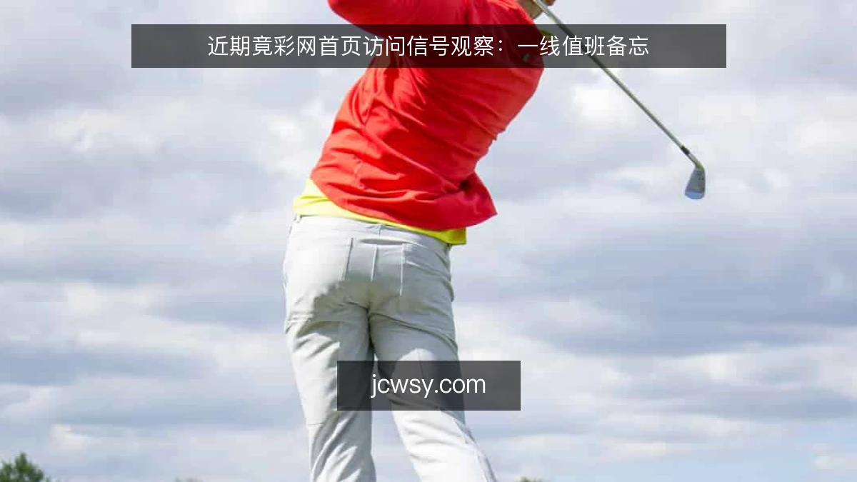 近期竟彩网首页访问信号观察:一线值班备忘