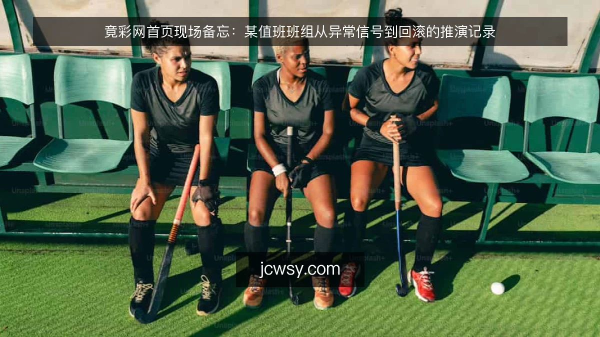 竟彩网首页现场备忘:某值班班组从异常信号到回滚的推演记录